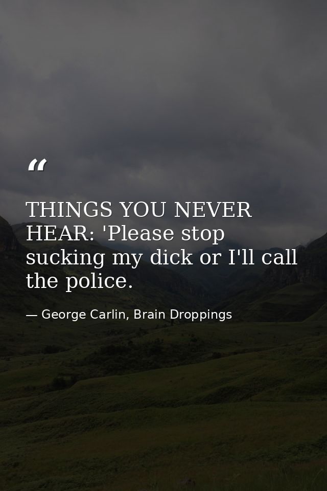 THINGS YOU NEVER HEAR: 'Please stop sucking my dick or I'll call the police. — George Carlin, Brain Droppings