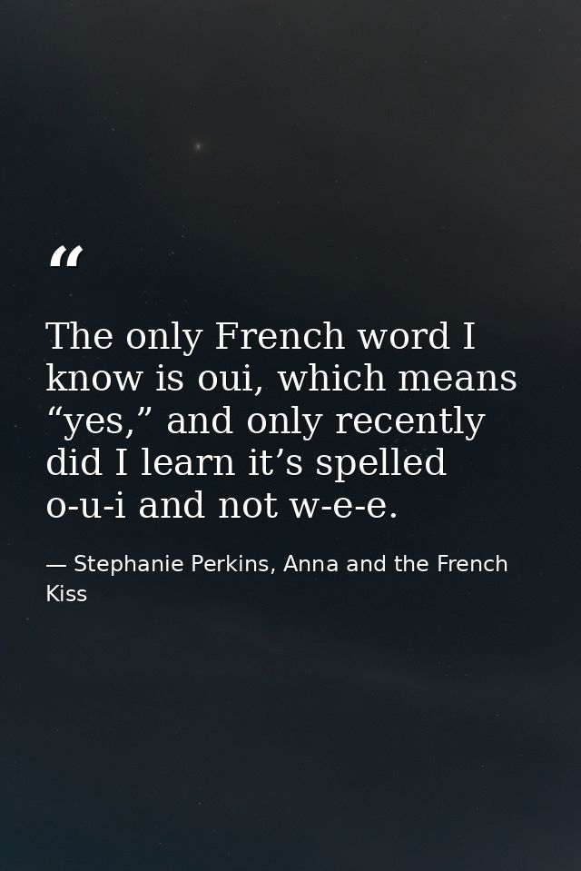 The only French word I know is oui, which means “yes,” and only recently did I learn it’s spelled o-​u-​i and not w-​e-​ — Stephanie Perkins, Anna and the French Kiss