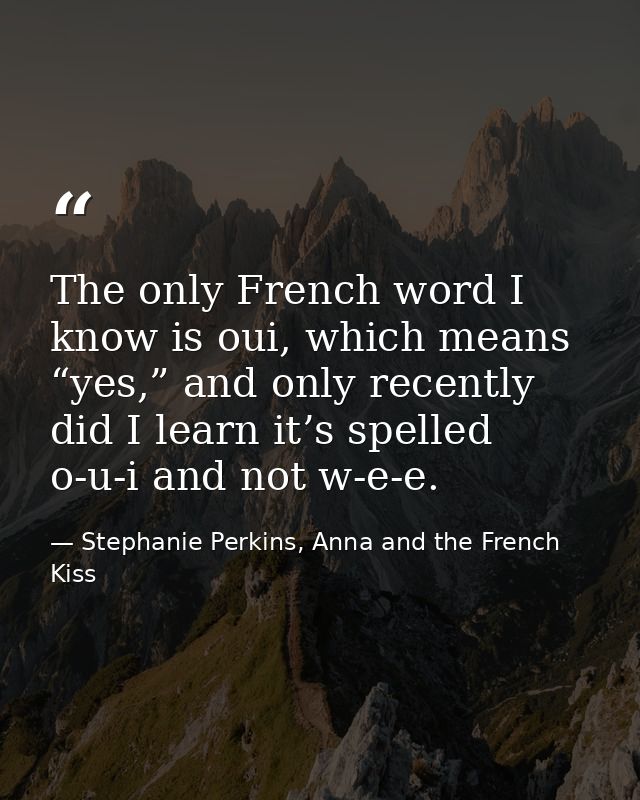 The only French word I know is oui, which means “yes,” and only recently did I learn it’s spelled o-​u-​i and not w-​e-​ — Stephanie Perkins, Anna and the French Kiss