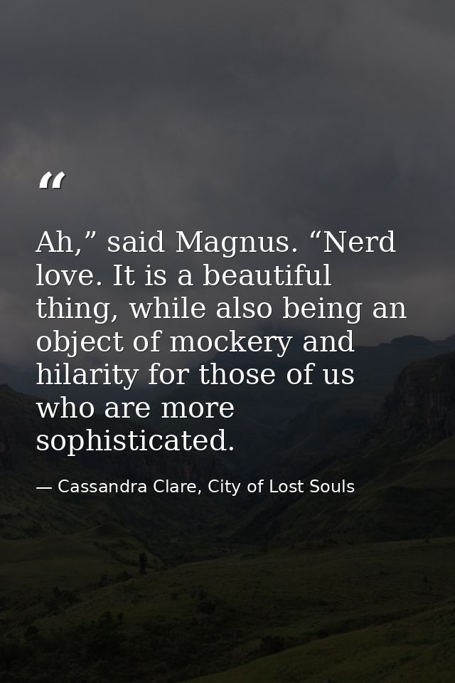 Ah,” said Magnus. “Nerd love. It is a beautiful thing, while also being an object of mockery and hilarity for those of u — Cassandra Clare, City of Lost Souls
