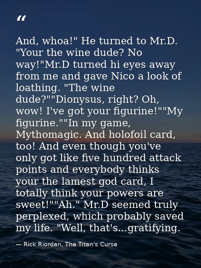 And, whoa!" He turned to Mr.D. "Your the wine dude? No way!"Mr.D turned hi eyes away from me and gave Nico a look of loa — Rick Riordan, The Titan's Curse