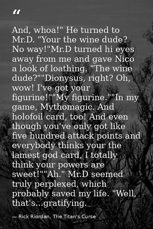 And, whoa!" He turned to Mr.D. "Your the wine dude? No way!"Mr.D turned hi eyes away from me and gave Nico a look of loa — Rick Riordan, The Titan's Curse