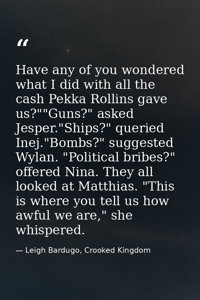 Have any of you wondered what I did with all the cash Pekka Rollins gave us?""Guns?" asked Jesper."Ships?" queried Inej. — Leigh Bardugo, Crooked Kingdom