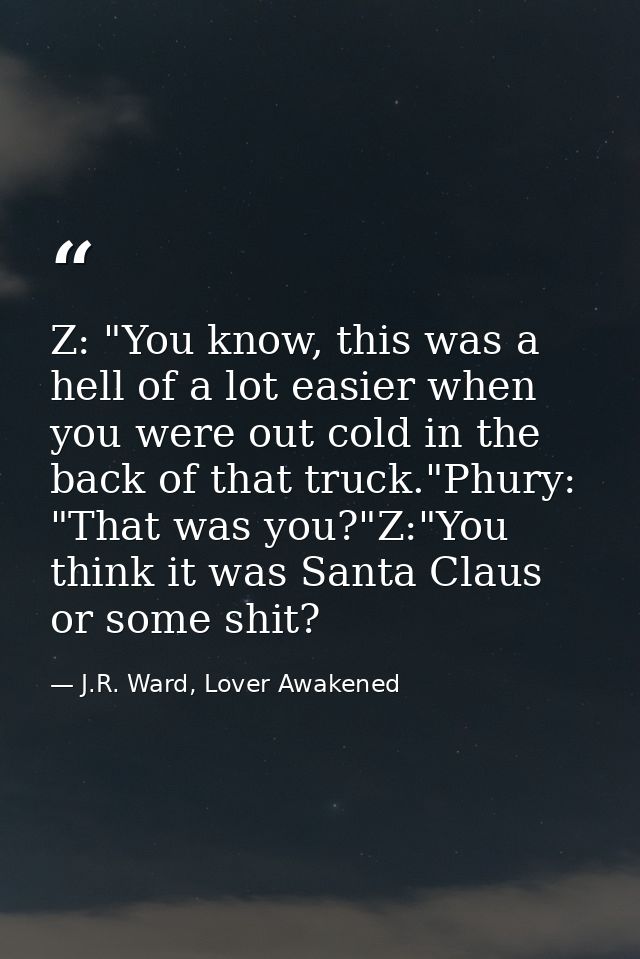 Z: "You know, this was a hell of a lot easier when you were out cold in the back of that truck."Phury: "That was you?"Z: — J.R. Ward, Lover Awakened