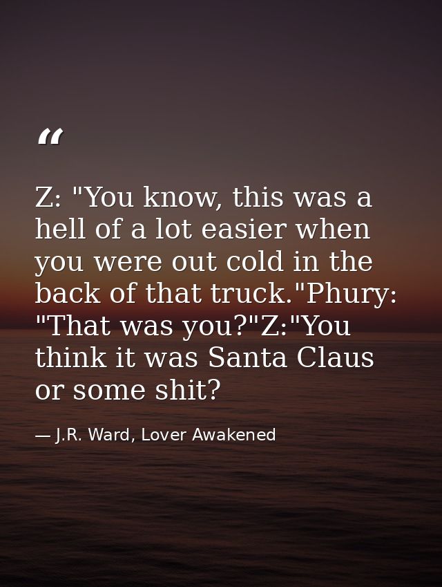 Z: "You know, this was a hell of a lot easier when you were out cold in the back of that truck."Phury: "That was you?"Z: — J.R. Ward, Lover Awakened
