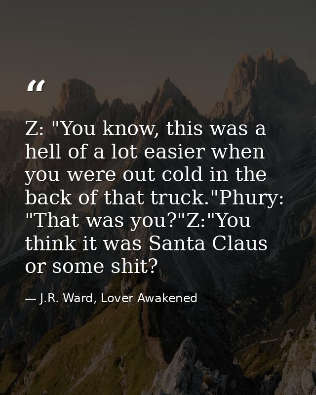 Z: "You know, this was a hell of a lot easier when you were out cold in the back of that truck."Phury: "That was you?"Z: — J.R. Ward, Lover Awakened