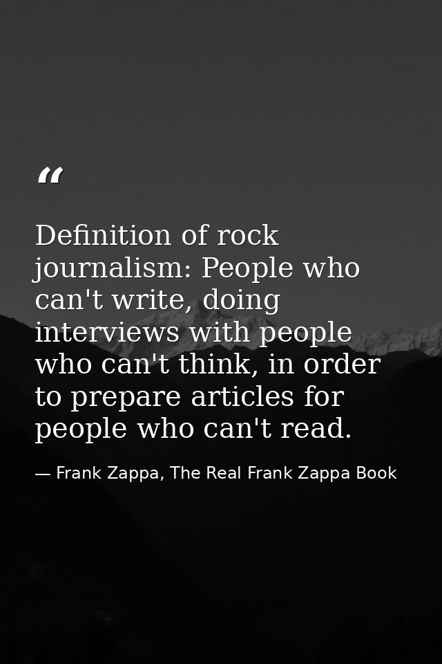 Definition of rock journalism: People who can't write, doing interviews with people who can't think, in order to prepare — Frank Zappa, The Real Frank Zappa Book