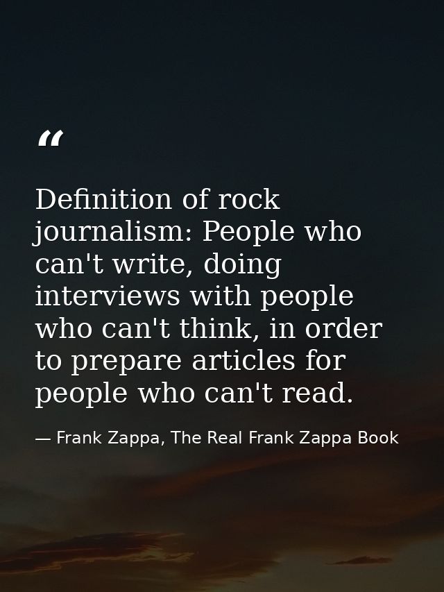 Definition of rock journalism: People who can't write, doing interviews with people who can't think, in order to prepare — Frank Zappa, The Real Frank Zappa Book