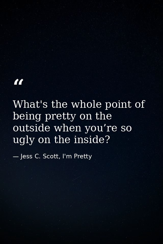 What's the whole point of being pretty on the outside when you’re so ugly on the inside? — Jess C. Scott, I'm Pretty