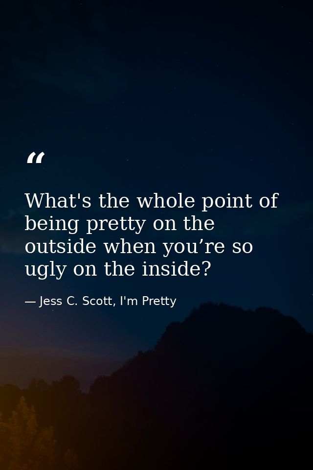 What's the whole point of being pretty on the outside when you’re so ugly on the inside? — Jess C. Scott, I'm Pretty