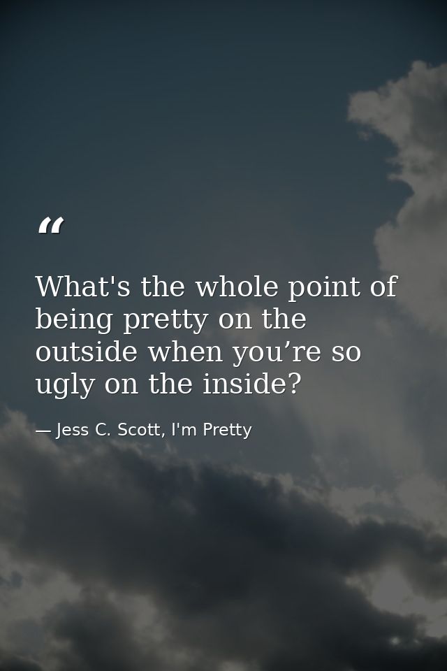 What's the whole point of being pretty on the outside when you’re so ugly on the inside? — Jess C. Scott, I'm Pretty