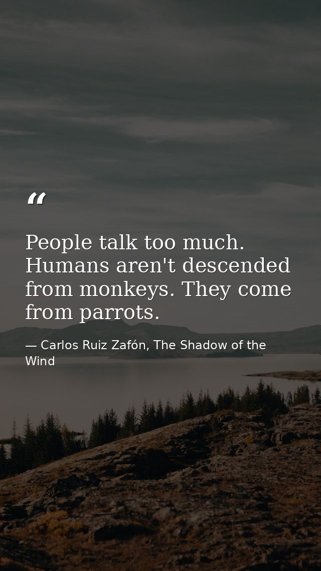 People talk too much. Humans aren't descended from monkeys. They come from parrots. — Carlos Ruiz Zafón, The Shadow of the Wind