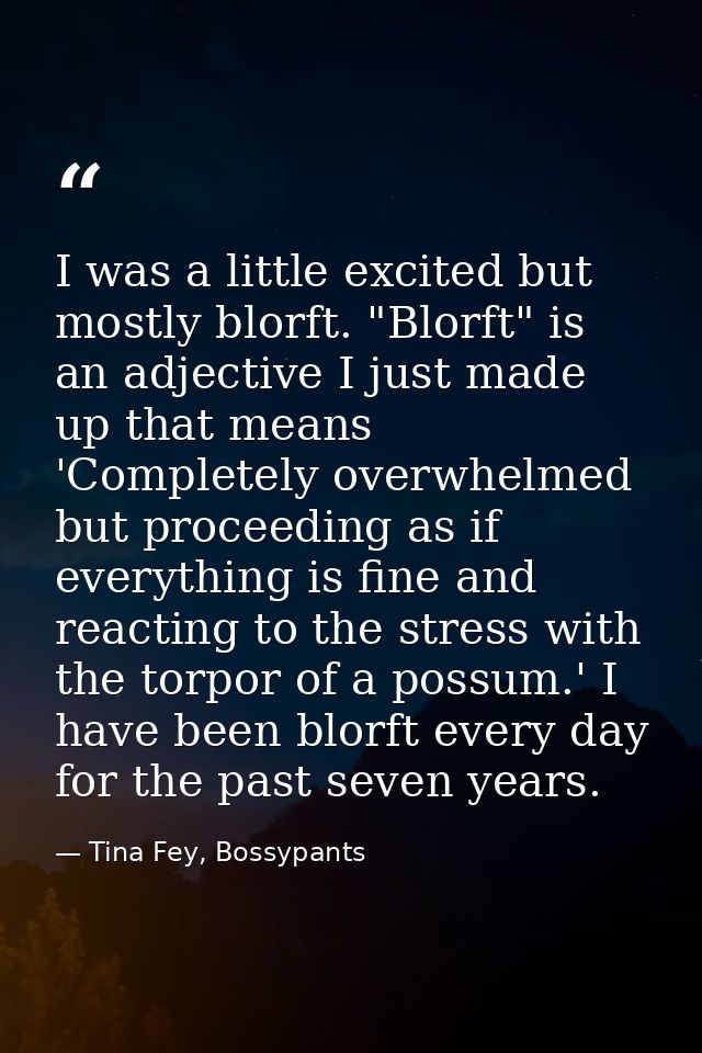 I was a little excited but mostly blorft. "Blorft" is an adjective I just made up that means 'Completely overwhelmed but — Tina Fey, Bossypants