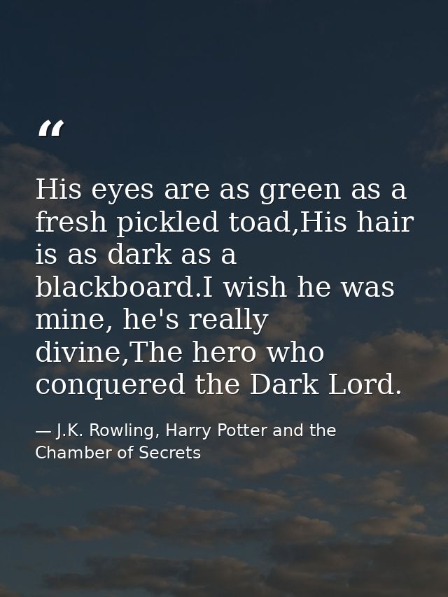 His eyes are as green as a fresh pickled toad,His hair is as dark as a blackboard.I wish he was mine, he's really divine — J.K. Rowling, Harry Potter and the Chamber of Secrets