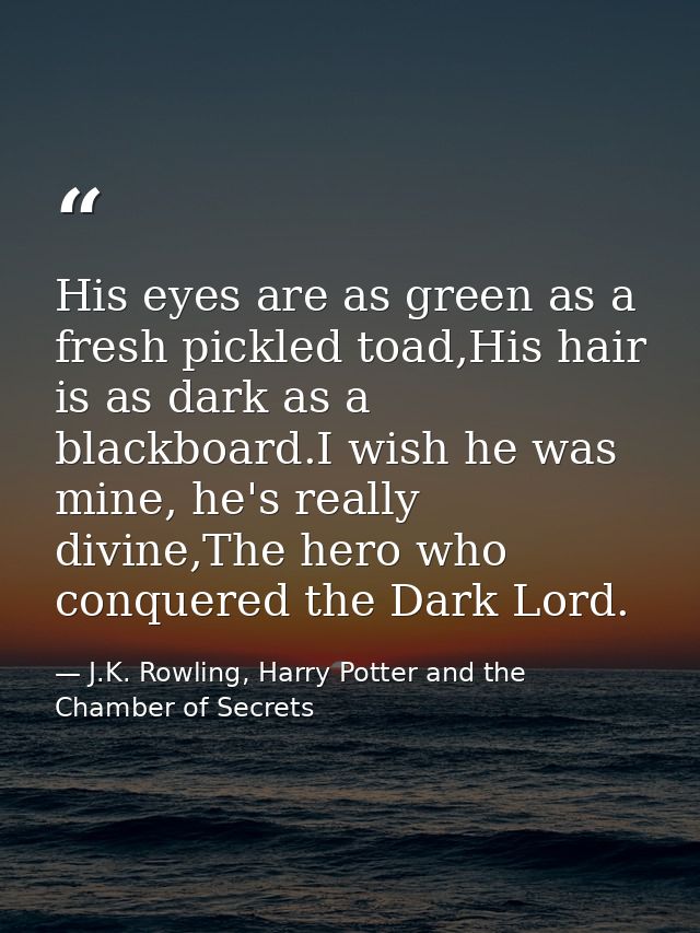 His eyes are as green as a fresh pickled toad,His hair is as dark as a blackboard.I wish he was mine, he's really divine — J.K. Rowling, Harry Potter and the Chamber of Secrets