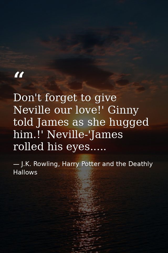 Don't forget to give Neville our love!' Ginny told James as she hugged him.!' Neville-'James rolled his eyes..... — J.K. Rowling, Harry Potter and the Deathly Hallows