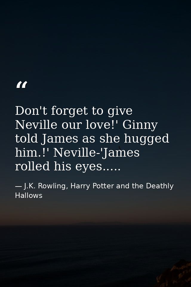 Don't forget to give Neville our love!' Ginny told James as she hugged him.!' Neville-'James rolled his eyes..... — J.K. Rowling, Harry Potter and the Deathly Hallows
