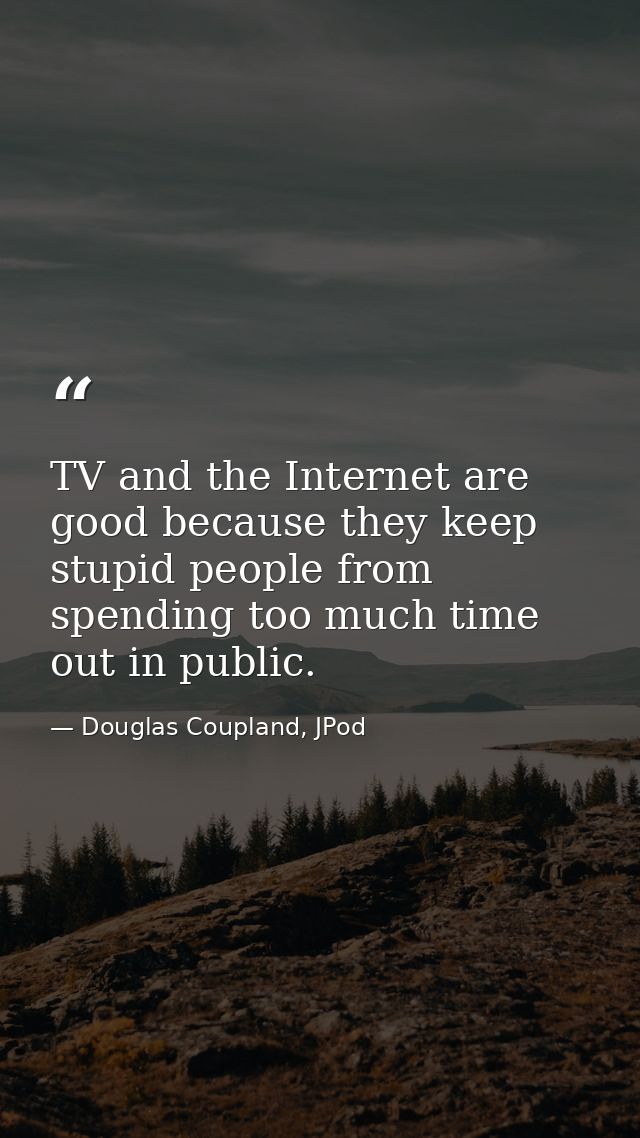 TV and the Internet are good because they keep stupid people from spending too much time out in public. — Douglas Coupland, JPod