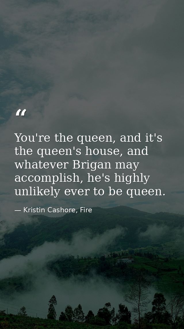 You're the queen, and it's the queen's house, and whatever Brigan may accomplish, he's highly unlikely ever to be queen. — Kristin Cashore, Fire