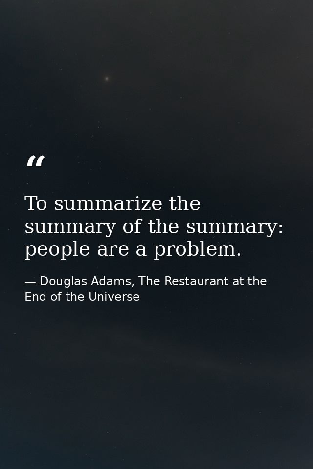 To summarize the summary of the summary: people are a problem. — Douglas Adams, The Restaurant at the End of the Universe