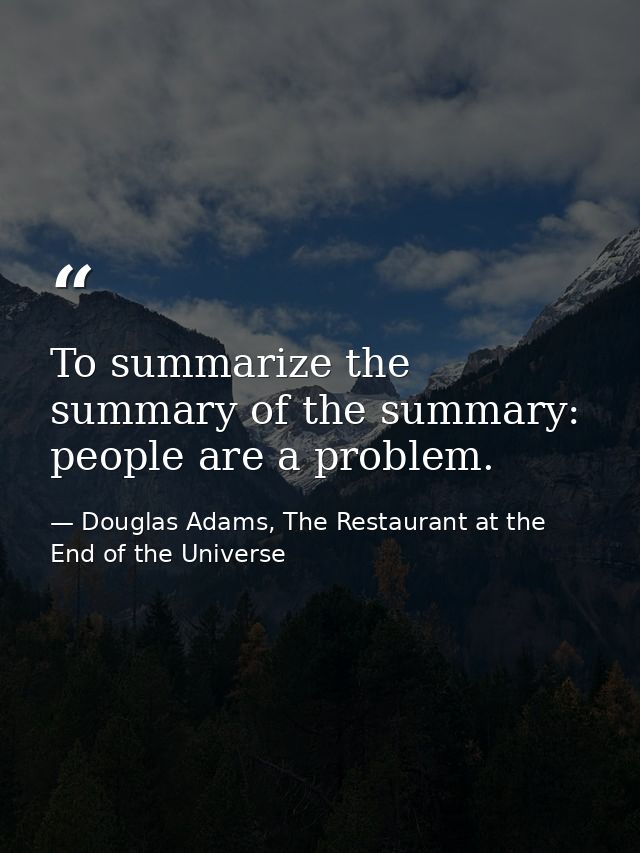 To summarize the summary of the summary: people are a problem. — Douglas Adams, The Restaurant at the End of the Universe