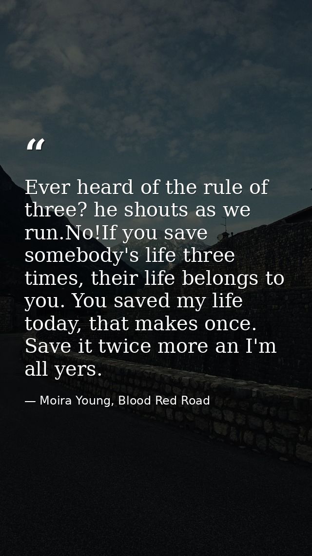 Ever heard of the rule of three? he shouts as we run.No!If you save somebody's life three times, their life belongs to y — Moira Young, Blood Red Road