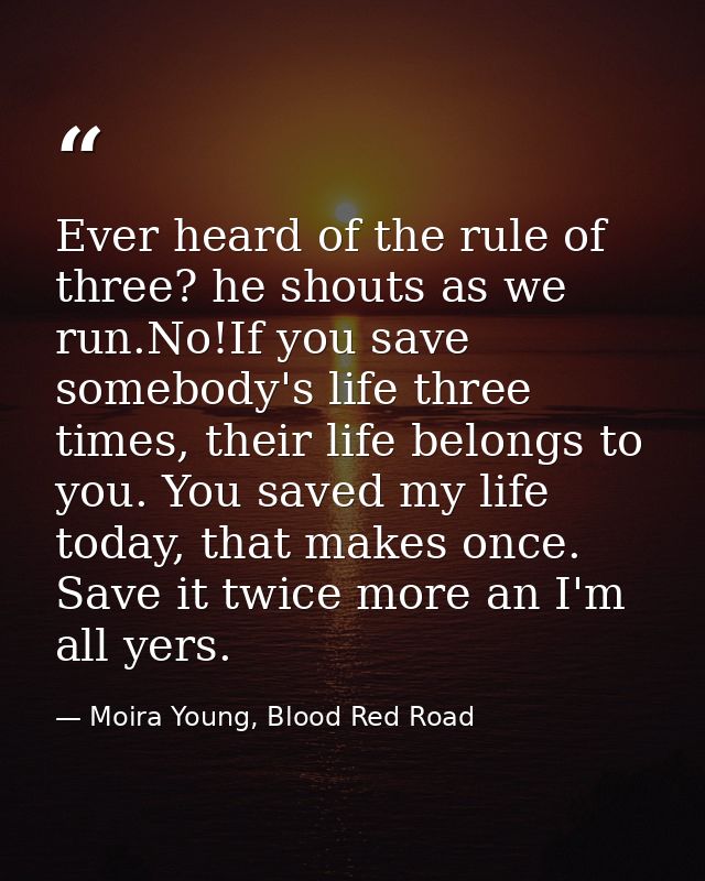 Ever heard of the rule of three? he shouts as we run.No!If you save somebody's life three times, their life belongs to y — Moira Young, Blood Red Road