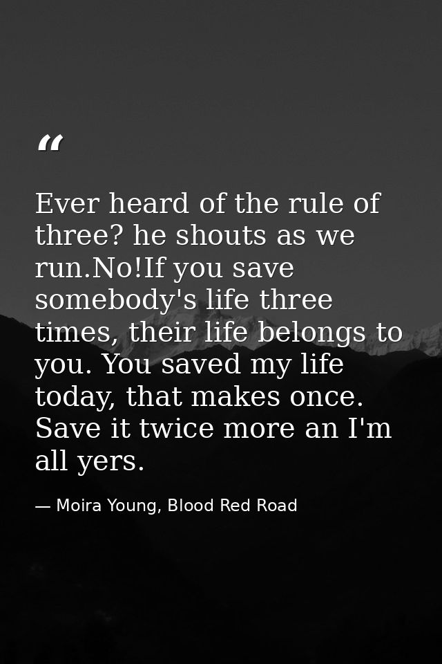 Ever heard of the rule of three? he shouts as we run.No!If you save somebody's life three times, their life belongs to y — Moira Young, Blood Red Road