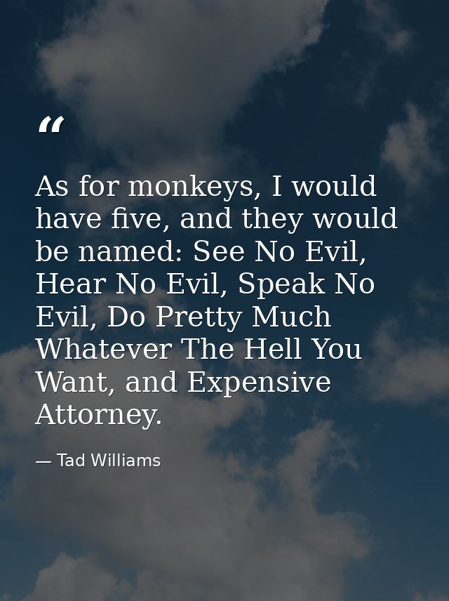 As for monkeys, I would have five, and they would be named: See No Evil, Hear No Evil, Speak No Evil, Do Pretty Much Wha — Tad Williams