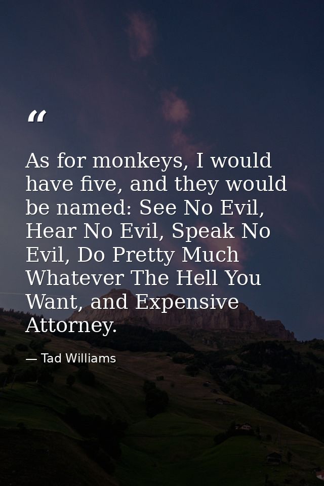 As for monkeys, I would have five, and they would be named: See No Evil, Hear No Evil, Speak No Evil, Do Pretty Much Wha — Tad Williams