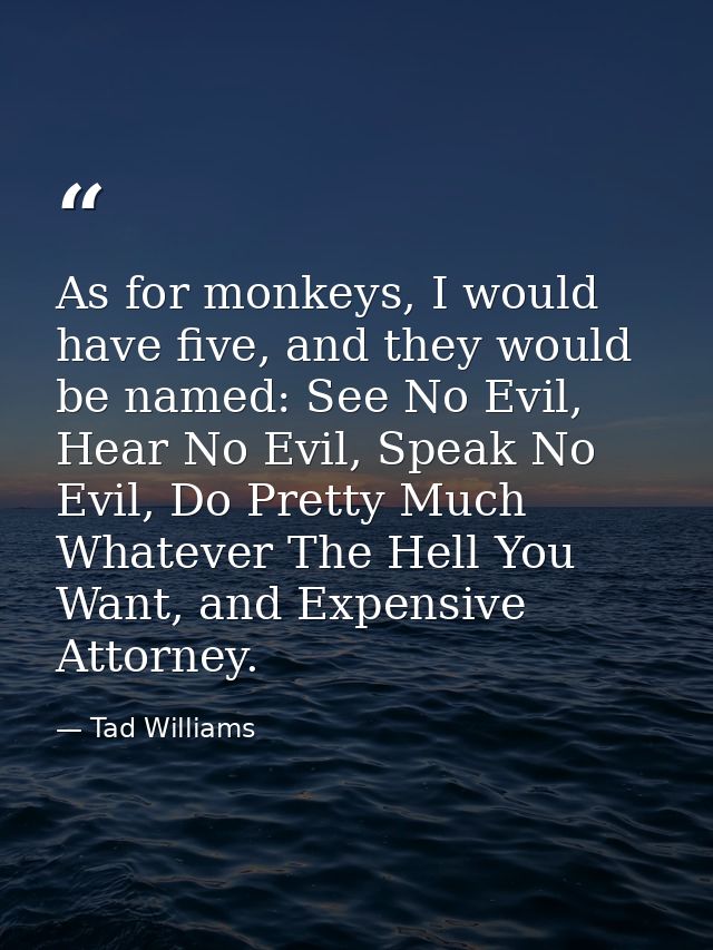 As for monkeys, I would have five, and they would be named: See No Evil, Hear No Evil, Speak No Evil, Do Pretty Much Wha — Tad Williams