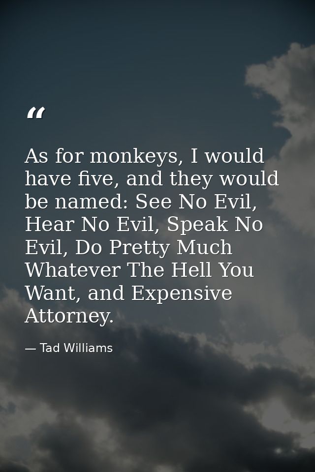 As for monkeys, I would have five, and they would be named: See No Evil, Hear No Evil, Speak No Evil, Do Pretty Much Wha — Tad Williams