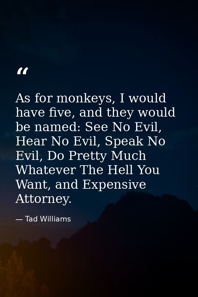 As for monkeys, I would have five, and they would be named: See No Evil, Hear No Evil, Speak No Evil, Do Pretty Much Wha — Tad Williams