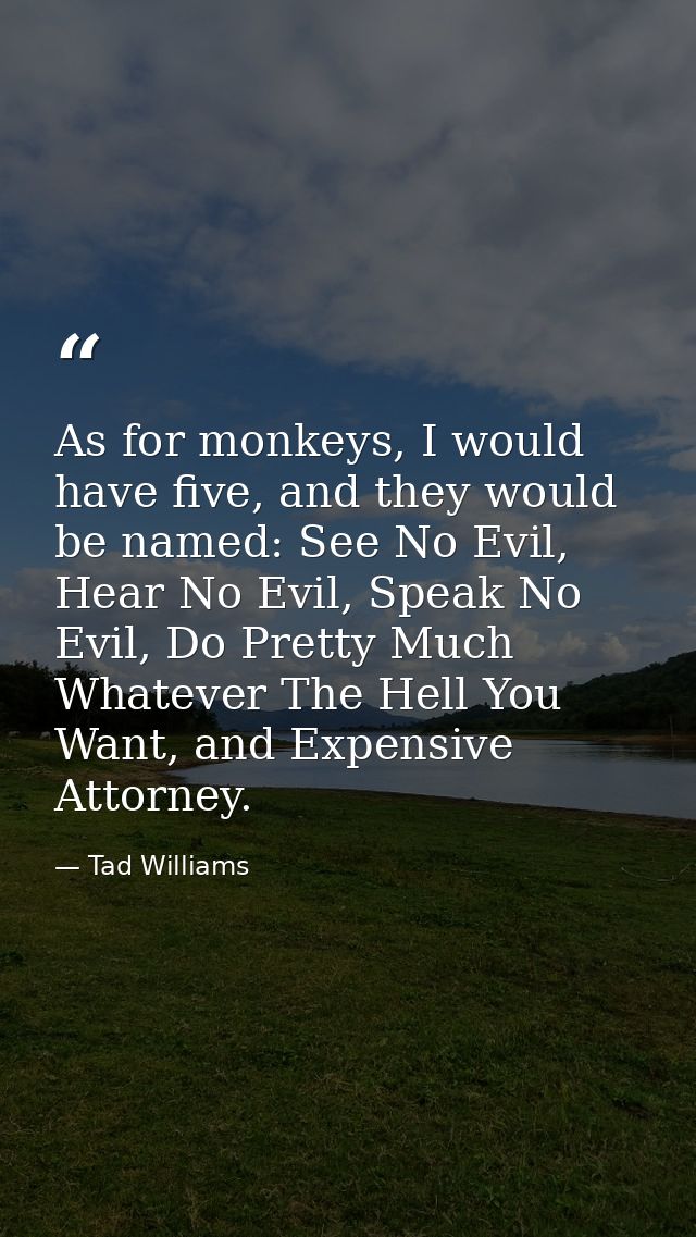 As for monkeys, I would have five, and they would be named: See No Evil, Hear No Evil, Speak No Evil, Do Pretty Much Wha — Tad Williams