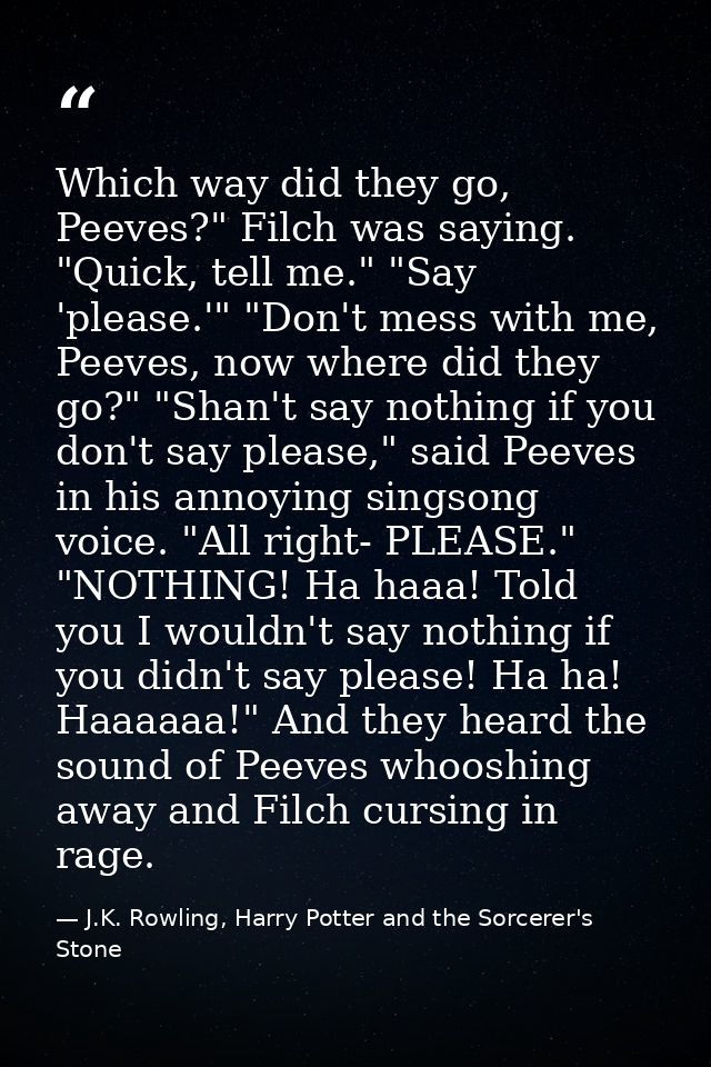 Which way did they go, Peeves?" Filch was saying. "Quick, tell me." "Say 'please.'" "Don't mess with me, Peeves, now whe — J.K. Rowling, Harry Potter and the Sorcerer's Stone