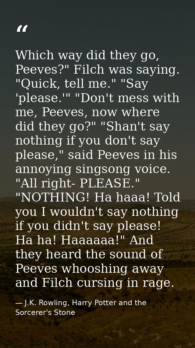 Which way did they go, Peeves?" Filch was saying. "Quick, tell me." "Say 'please.'" "Don't mess with me, Peeves, now whe — J.K. Rowling, Harry Potter and the Sorcerer's Stone