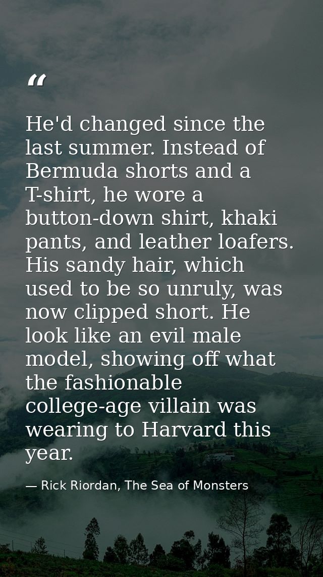 He'd changed since the last summer. Instead of Bermuda shorts and a T-shirt, he wore a button-down shirt, khaki pants, a — Rick Riordan, The Sea of Monsters