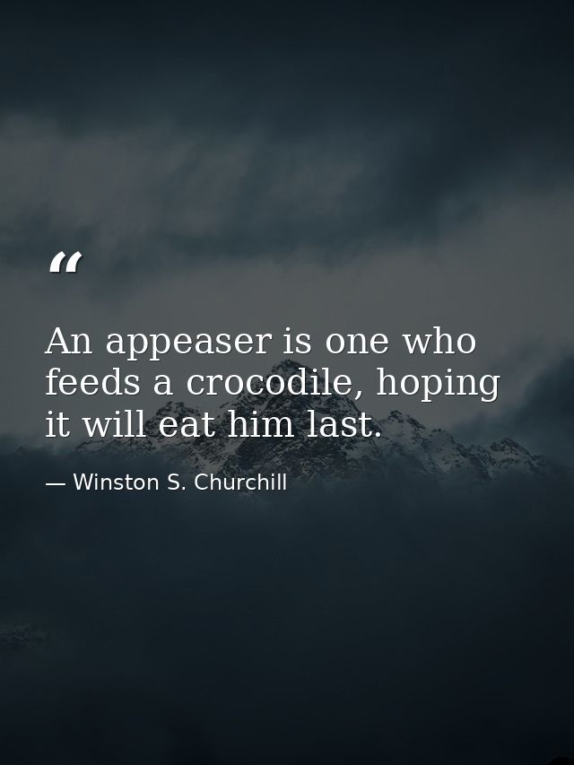 An appeaser is one who feeds a crocodile, hoping it will eat him last. — Winston S. Churchill