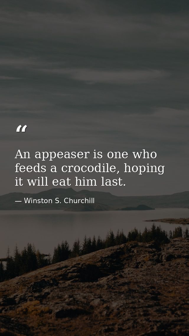 An appeaser is one who feeds a crocodile, hoping it will eat him last. — Winston S. Churchill
