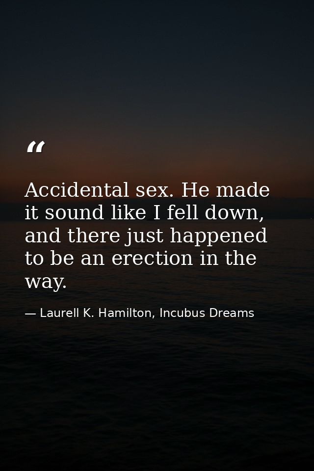 Accidental sex. He made it sound like I fell down, and there just happened to be an erection in the way. — Laurell K. Hamilton, Incubus Dreams
