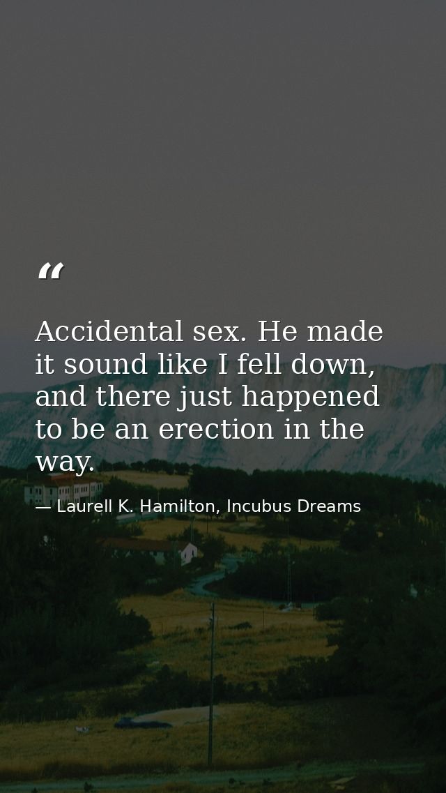 Accidental sex. He made it sound like I fell down, and there just happened to be an erection in the way. — Laurell K. Hamilton, Incubus Dreams