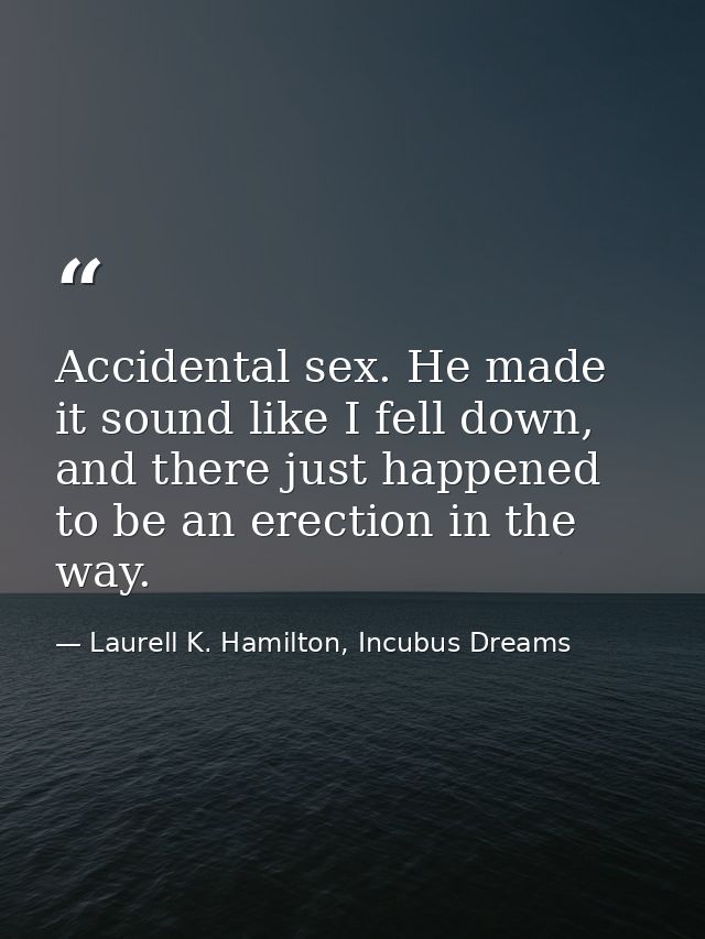Accidental sex. He made it sound like I fell down, and there just happened to be an erection in the way. — Laurell K. Hamilton, Incubus Dreams