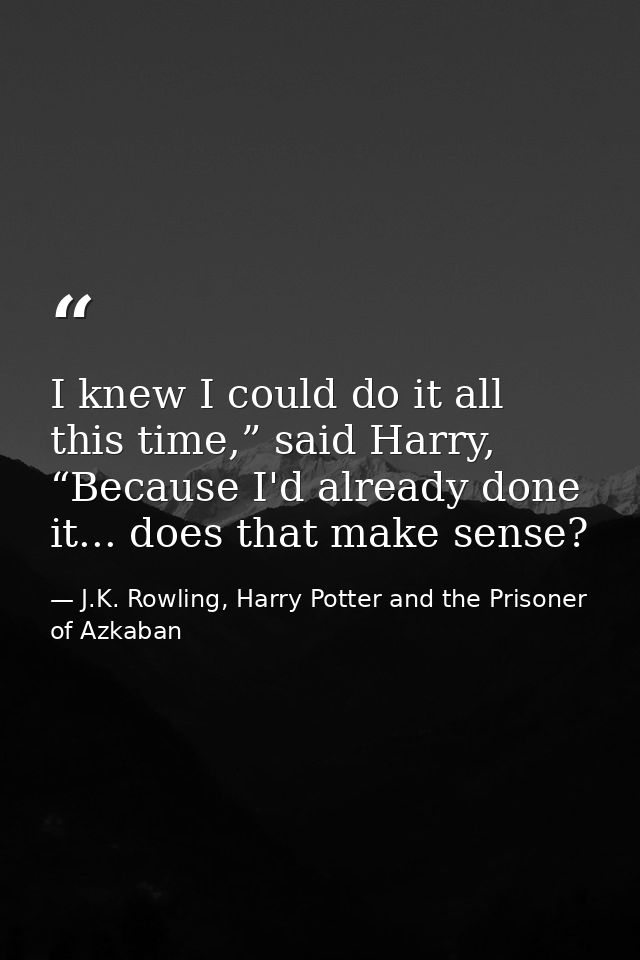 I knew I could do it all this time,” said Harry, “Because I'd already done it... does that make sense? — J.K. Rowling, Harry Potter and the Prisoner of Azkaban