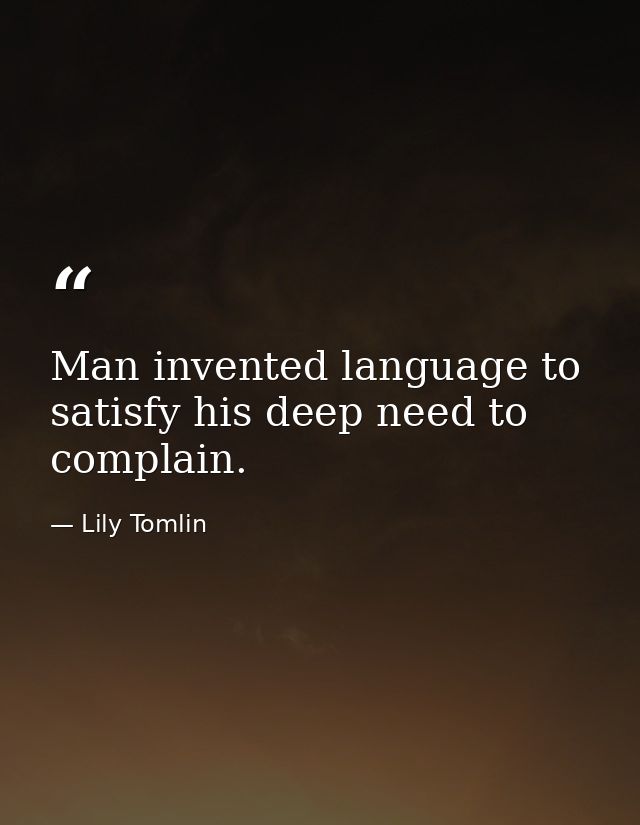 Man invented language to satisfy his deep need to complain. — Lily Tomlin