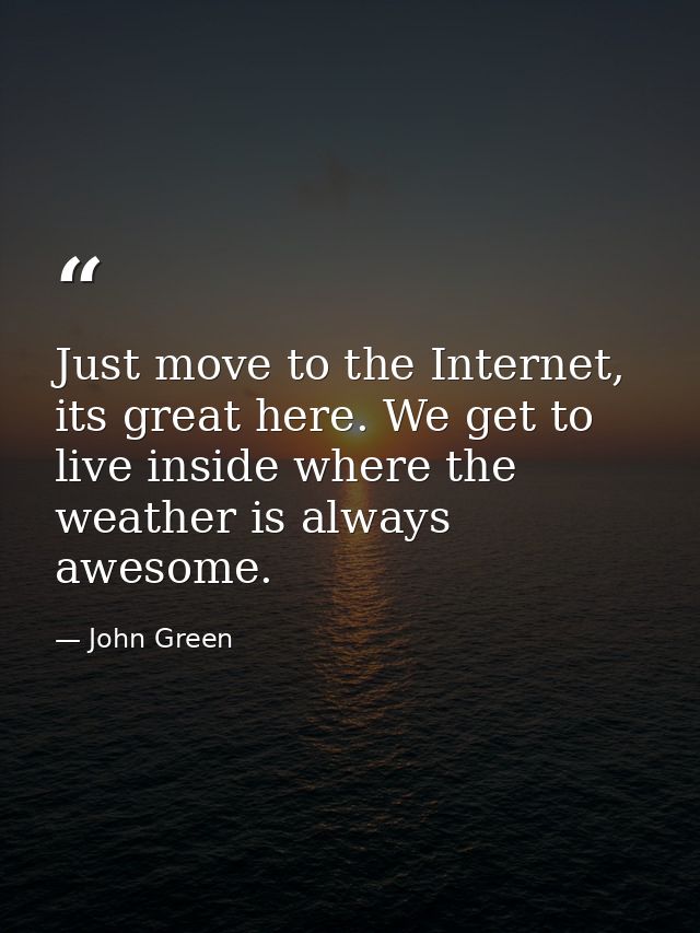Just move to the Internet, its great here. We get to live inside where the weather is always awesome. — John Green