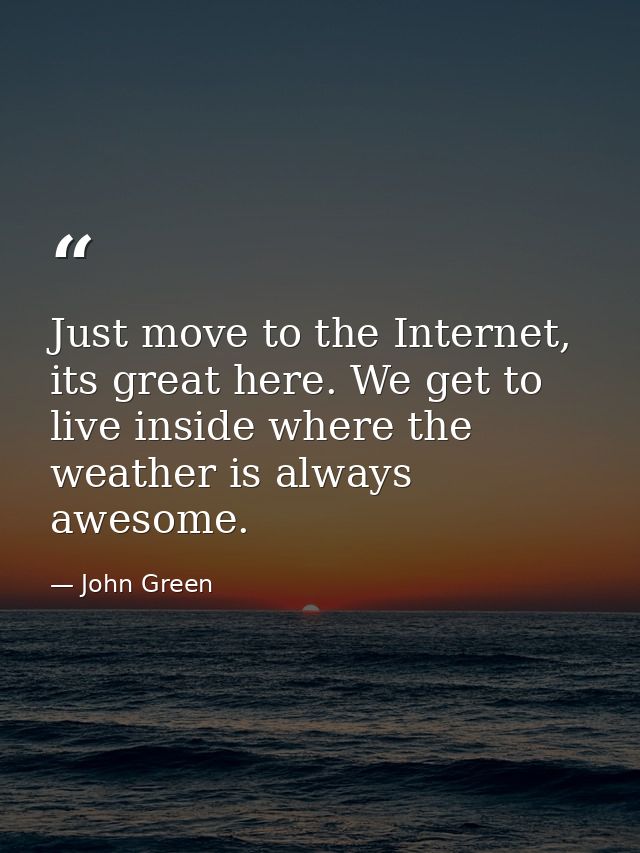 Just move to the Internet, its great here. We get to live inside where the weather is always awesome. — John Green