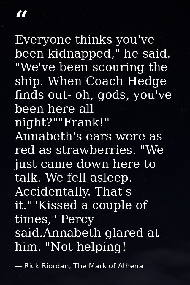 Everyone thinks you've been kidnapped," he said. "We've been scouring the ship. When Coach Hedge finds out- oh, gods, yo — Rick Riordan, The Mark of Athena