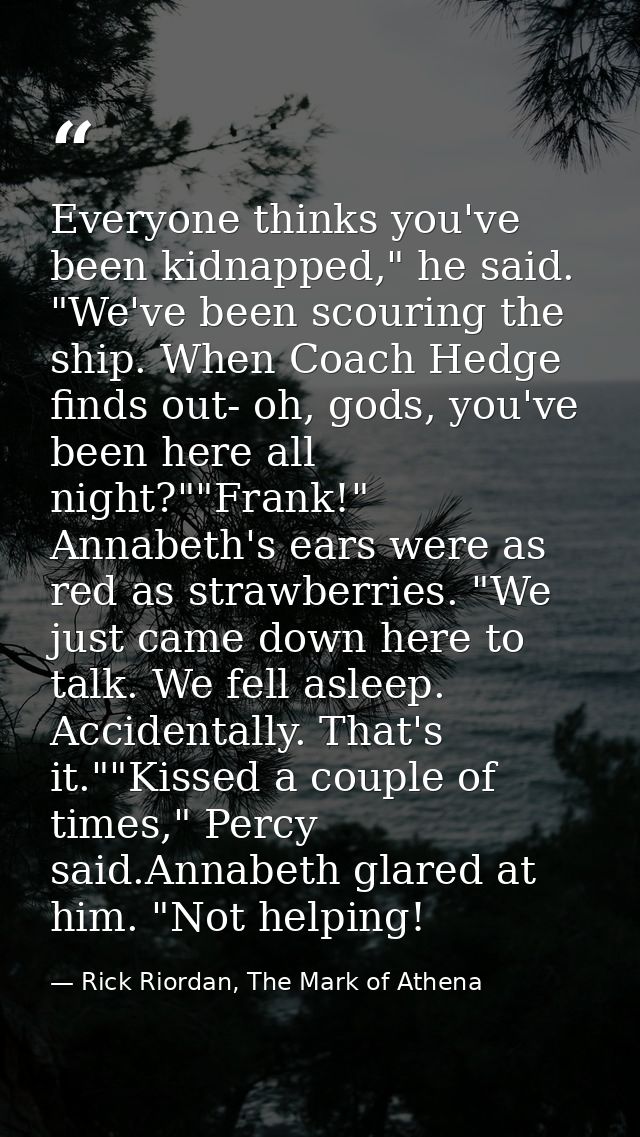 Everyone thinks you've been kidnapped," he said. "We've been scouring the ship. When Coach Hedge finds out- oh, gods, yo — Rick Riordan, The Mark of Athena