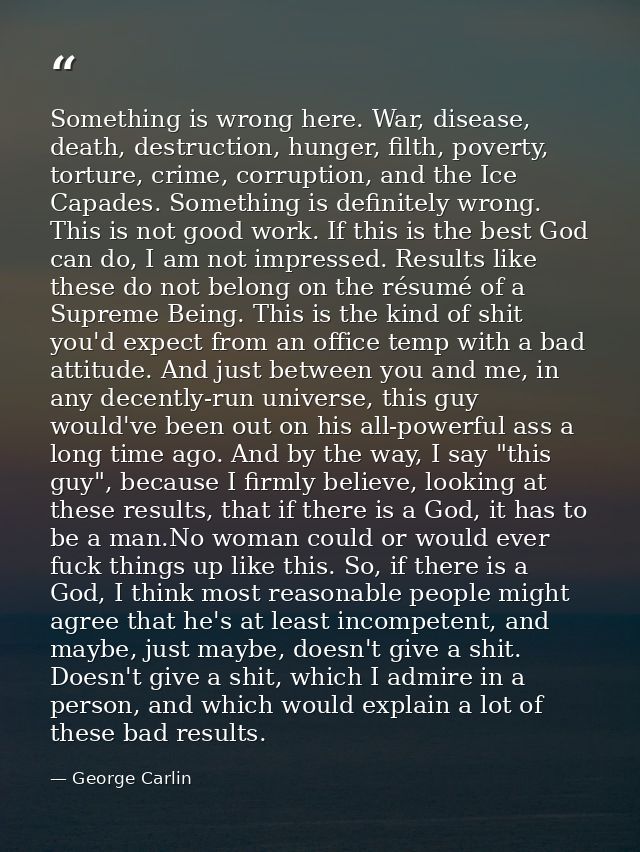 Something is wrong here. War, disease, death, destruction, hunger, filth, poverty, torture, crime, corruption, and the I — George Carlin