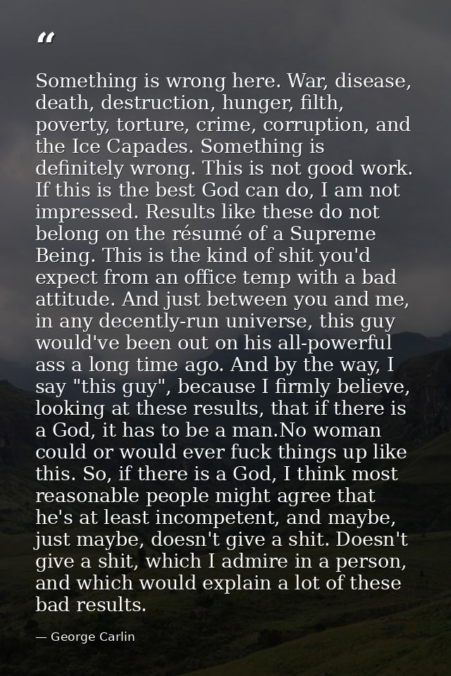 Something is wrong here. War, disease, death, destruction, hunger, filth, poverty, torture, crime, corruption, and the I — George Carlin